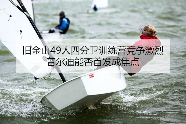旧金山49人四分卫训练营竞争激烈 普尔迪能否首发成焦点 - Kaiyuan Games